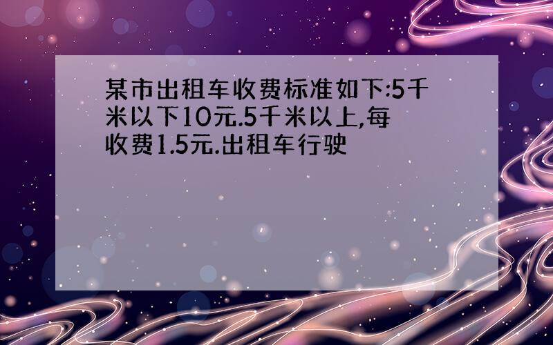 某市出租车收费标准如下:5千米以下10元.5千米以上,每收费1.5元.出租车行驶