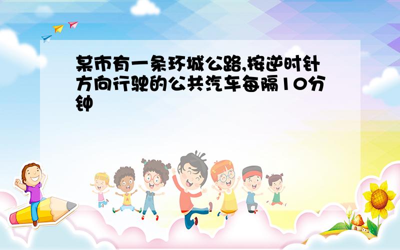 某市有一条环城公路,按逆时针方向行驶的公共汽车每隔10分钟