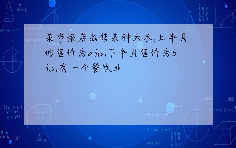 某市粮店出售某种大米,上半月的售价为a元,下半月售价为b元,有一个餐饮业