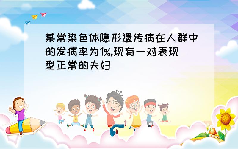 某常染色体隐形遗传病在人群中的发病率为1%,现有一对表现型正常的夫妇