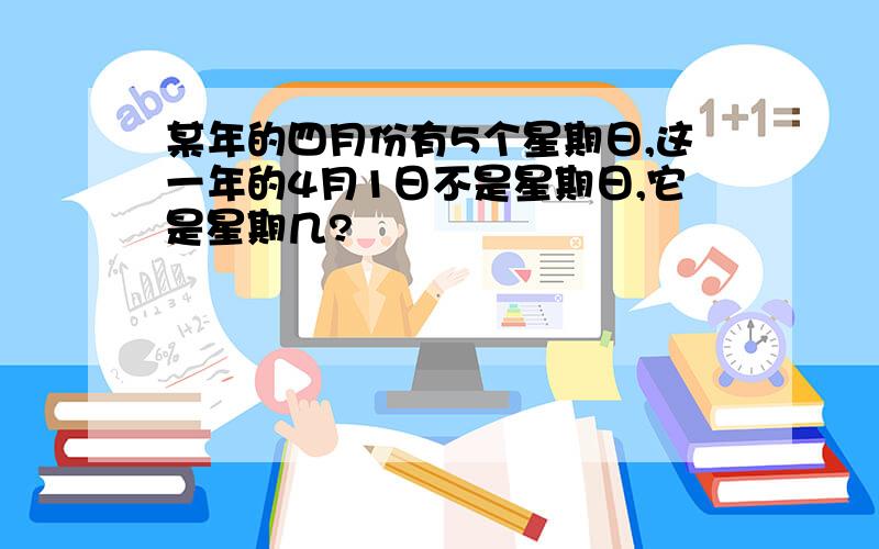 某年的四月份有5个星期日,这一年的4月1日不是星期日,它是星期几?