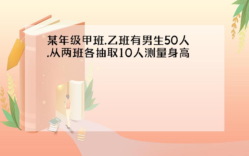 某年级甲班.乙班有男生50人.从两班各抽取10人测量身高