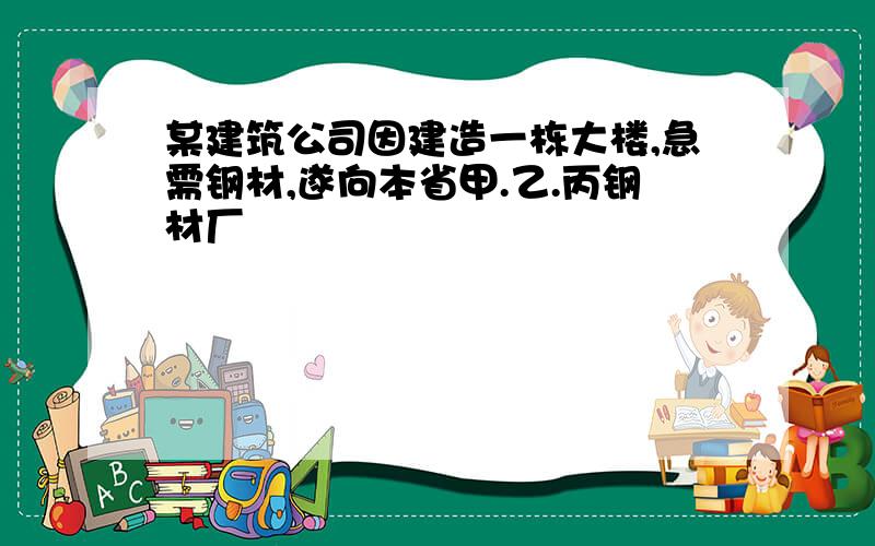 某建筑公司因建造一栋大楼,急需钢材,遂向本省甲.乙.丙钢材厂