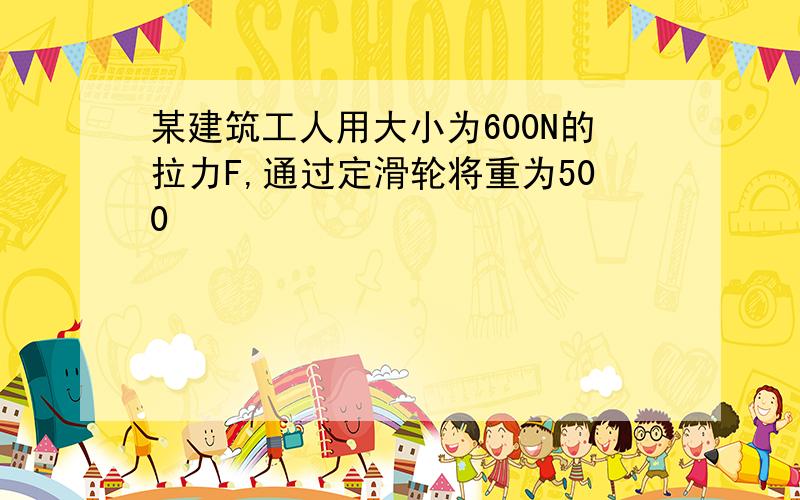 某建筑工人用大小为600N的拉力F,通过定滑轮将重为500