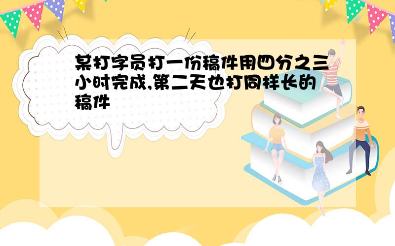 某打字员打一份稿件用四分之三小时完成,第二天也打同样长的稿件