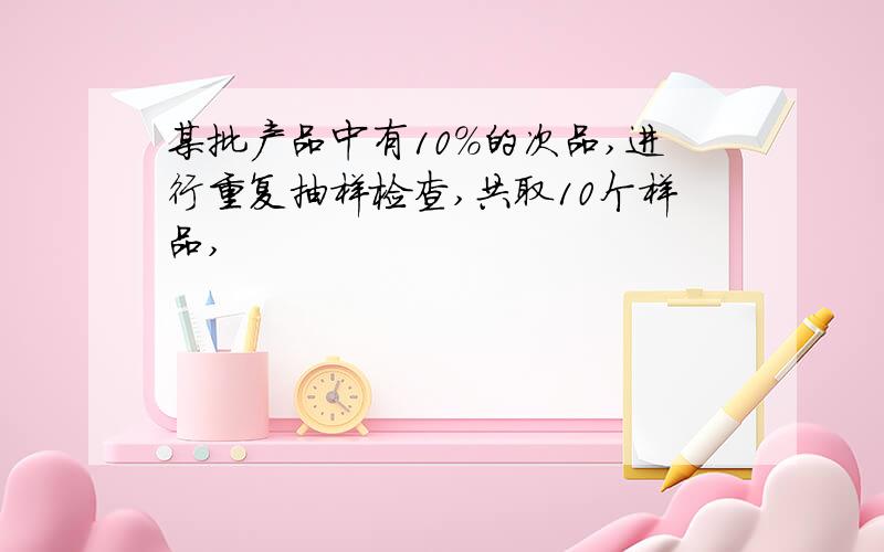 某批产品中有10%的次品,进行重复抽样检查,共取10个样品,