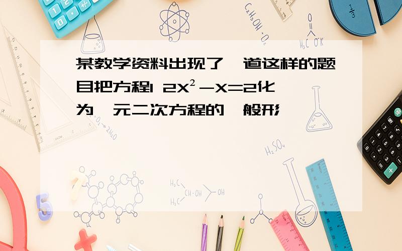 某教学资料出现了一道这样的题目把方程1 2X²-X=2化为一元二次方程的一般形