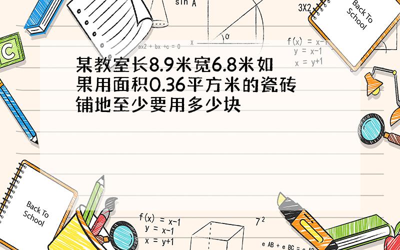 某教室长8.9米宽6.8米如果用面积0.36平方米的瓷砖铺地至少要用多少块