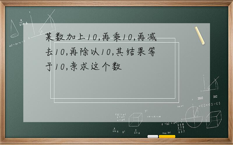 某数加上10,再乘10,再减去10,再除以10,其结果等于10,亲求这个数