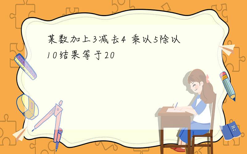 某数加上3减去4 乘以5除以10结果等于20