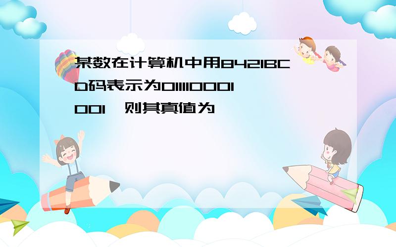 某数在计算机中用8421BCD码表示为011110001001,则其真值为