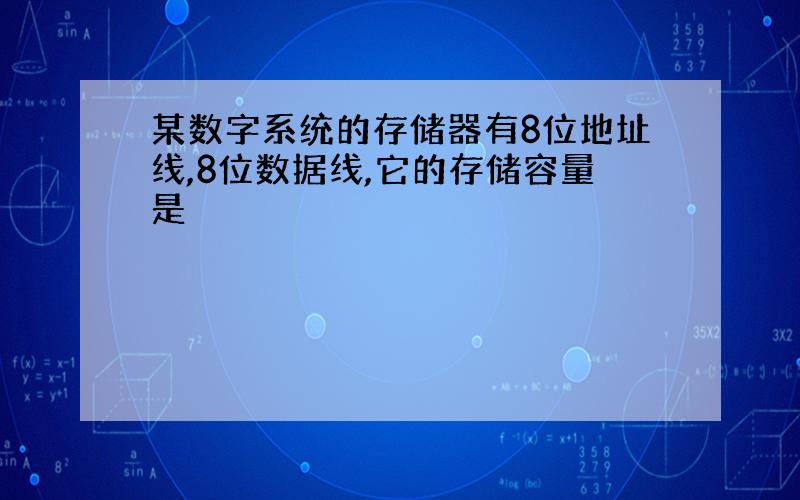 某数字系统的存储器有8位地址线,8位数据线,它的存储容量是