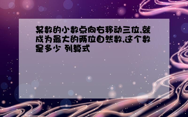 某数的小数点向右移动三位,就成为最大的两位自然数,这个数是多少 列算式