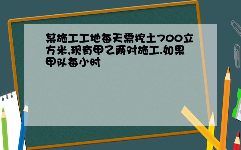 某施工工地每天需挖土700立方米,现有甲乙两对施工.如果甲队每小时