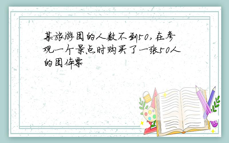 某旅游团的人数不到50,在参观一个景点时购买了一张50人的团体票