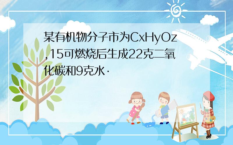 某有机物分子市为CxHyOz,15可燃烧后生成22克二氧化碳和9克水·