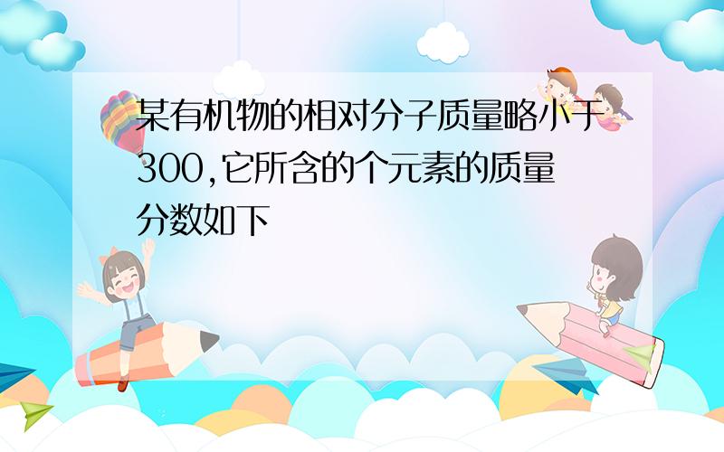 某有机物的相对分子质量略小于300,它所含的个元素的质量分数如下