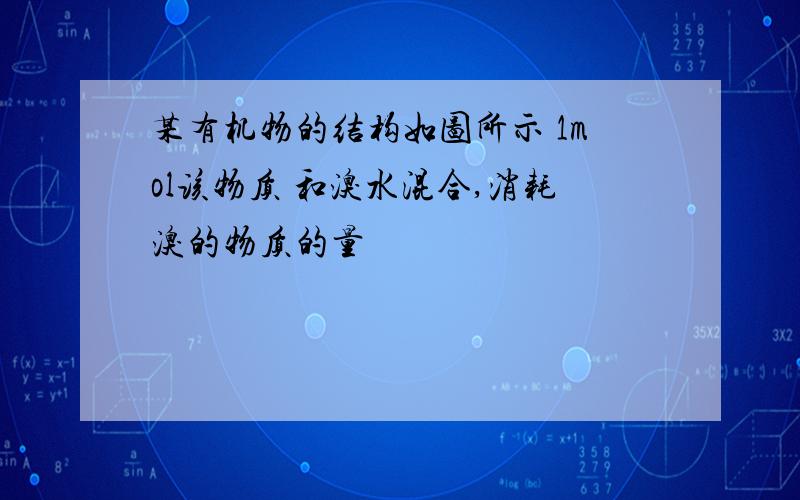 某有机物的结构如图所示 1mol该物质 和溴水混合,消耗溴的物质的量