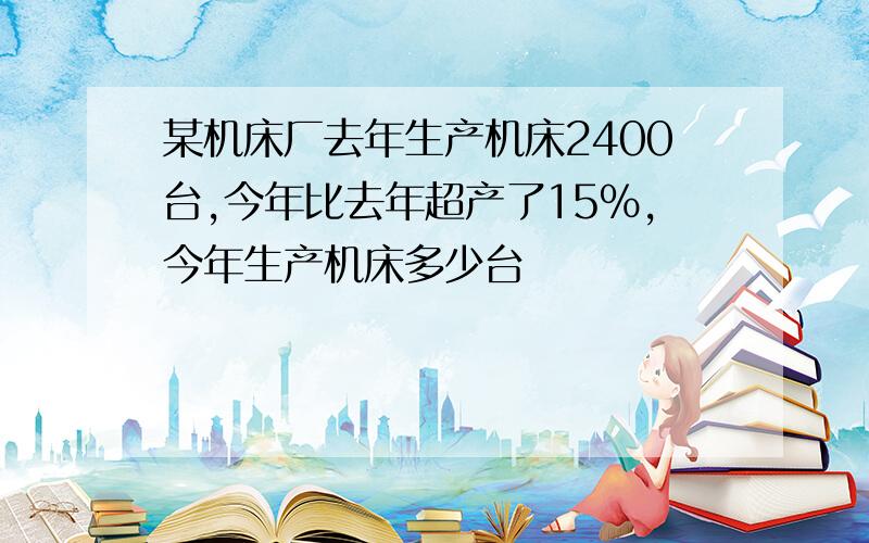 某机床厂去年生产机床2400台,今年比去年超产了15%,今年生产机床多少台