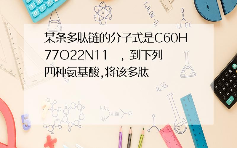 某条多肽链的分子式是C60H77O22N11 , 到下列四种氨基酸,将该多肽