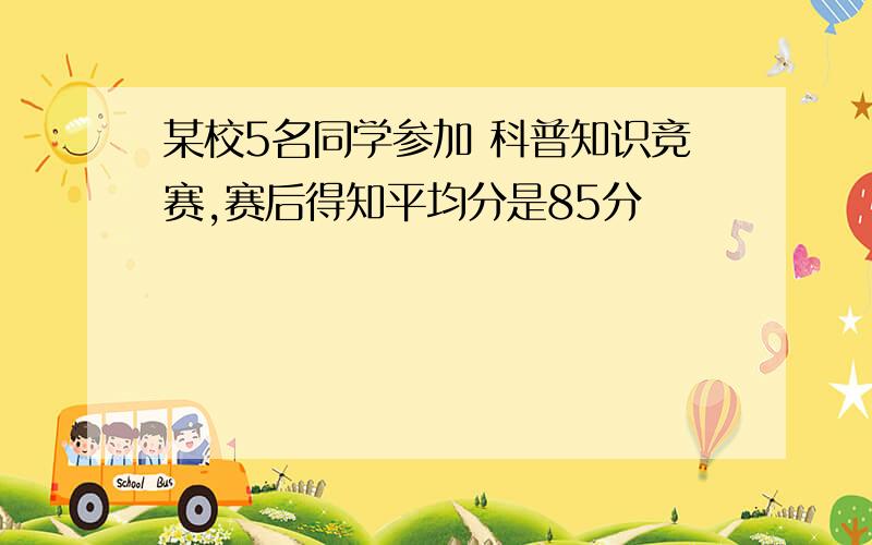 某校5名同学参加 科普知识竞赛,赛后得知平均分是85分