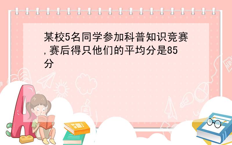 某校5名同学参加科普知识竞赛,赛后得只他们的平均分是85分