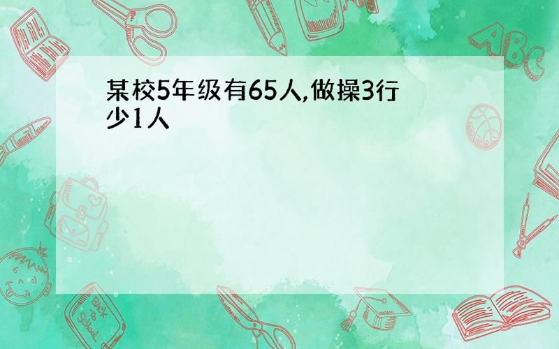 某校5年级有65人,做操3行少1人