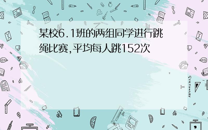 某校6.1班的两组同学进行跳绳比赛,平均每人跳152次