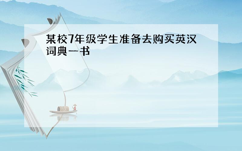 某校7年级学生准备去购买英汉词典一书