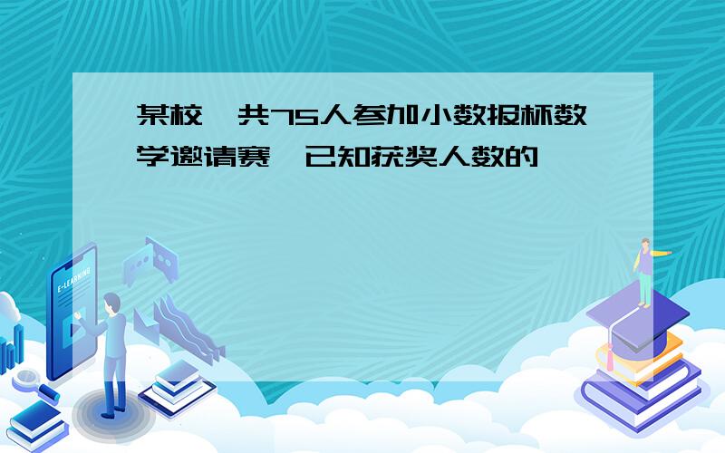 某校一共75人参加小数报杯数学邀请赛,已知获奖人数的