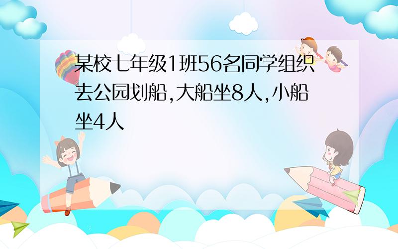 某校七年级1班56名同学组织去公园划船,大船坐8人,小船坐4人