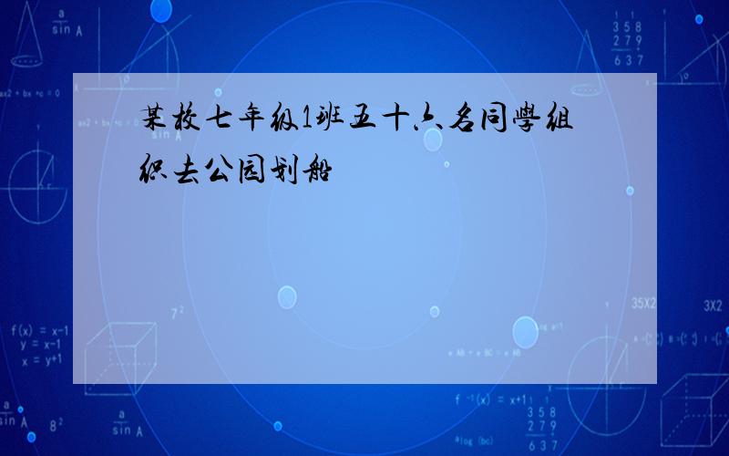 某校七年级1班五十六名同学组织去公园划船