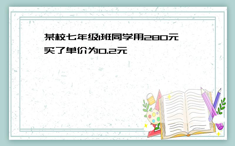 某校七年级1班同学用280元买了单价为0.2元