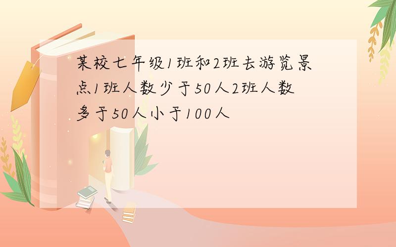 某校七年级1班和2班去游览景点1班人数少于50人2班人数多于50人小于100人