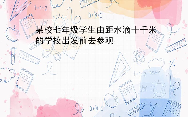 某校七年级学生由距水滴十千米的学校出发前去参观