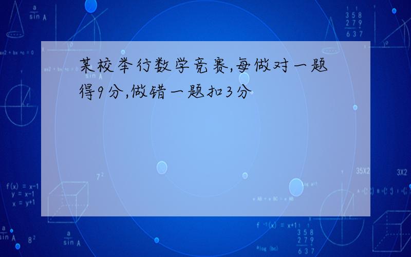 某校举行数学竞赛,每做对一题得9分,做错一题扣3分