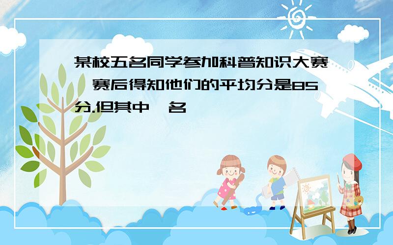 某校五名同学参加科普知识大赛,赛后得知他们的平均分是85分.但其中一名