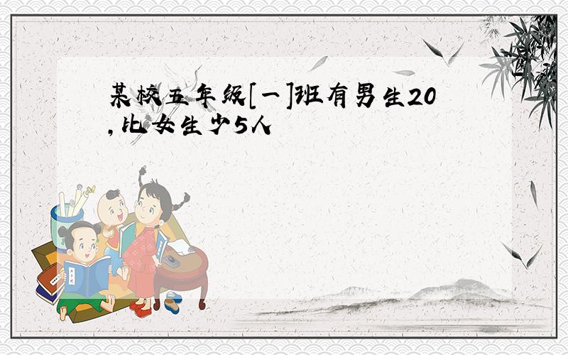 某校五年级[一]班有男生20,比女生少5人