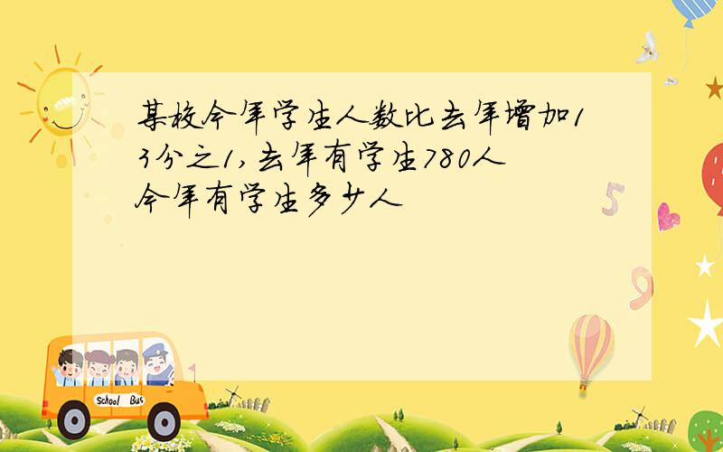 某校今年学生人数比去年增加13分之1,去年有学生780人今年有学生多少人