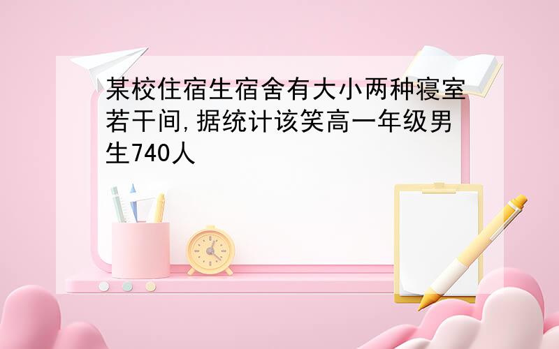 某校住宿生宿舍有大小两种寝室若干间,据统计该笑高一年级男生740人