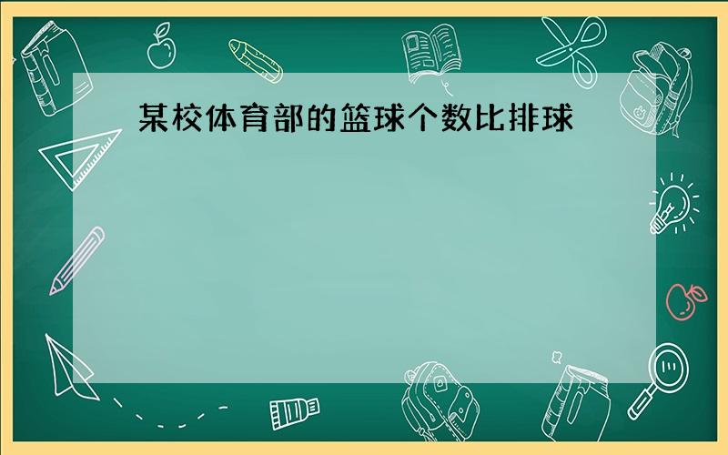 某校体育部的篮球个数比排球