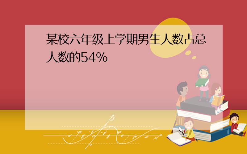 某校六年级上学期男生人数占总人数的54%