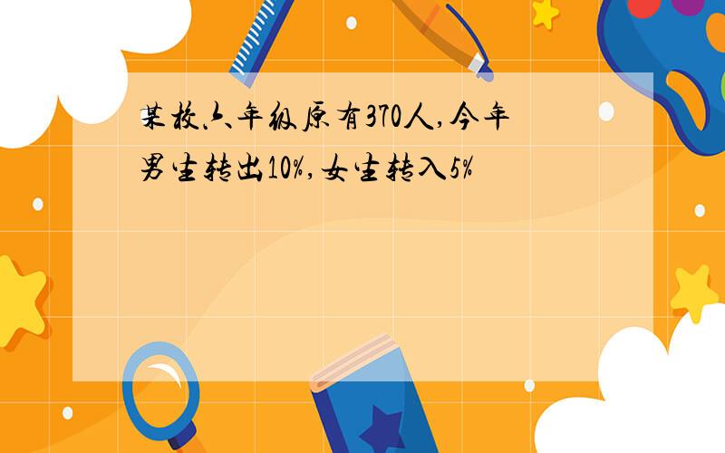 某校六年级原有370人,今年男生转出10%,女生转入5%