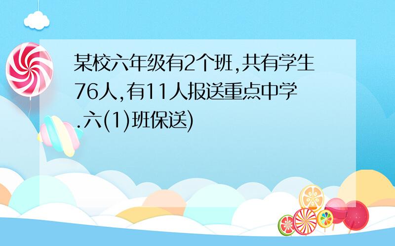 某校六年级有2个班,共有学生76人,有11人报送重点中学.六(1)班保送)