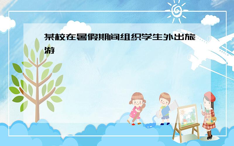 某校在暑假期间组织学生外出旅游