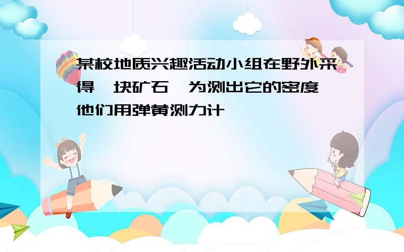 某校地质兴趣活动小组在野外采得一块矿石,为测出它的密度,他们用弹黄测力计