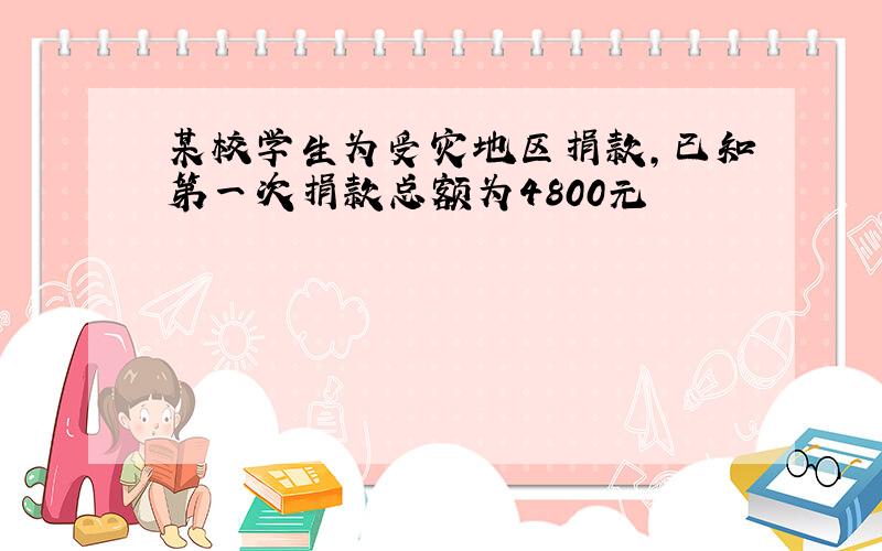 某校学生为受灾地区捐款,已知第一次捐款总额为4800元