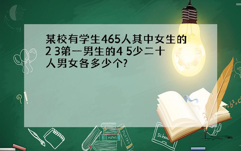 某校有学生465人其中女生的2 3第一男生的4 5少二十人男女各多少个?