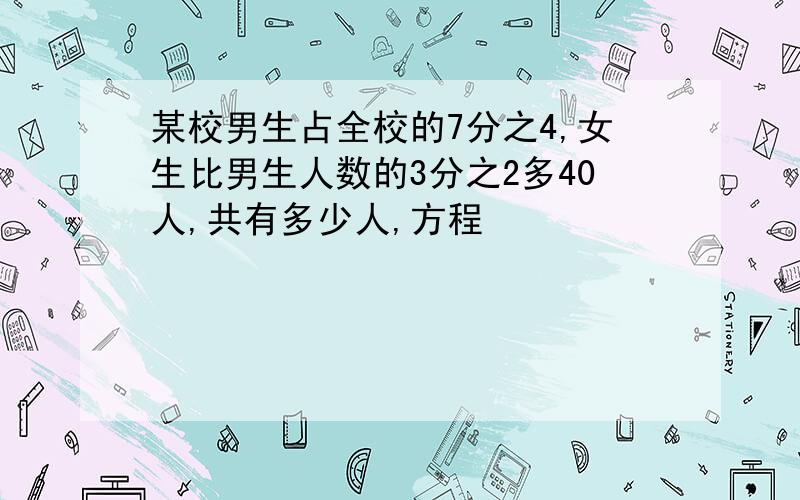 某校男生占全校的7分之4,女生比男生人数的3分之2多40人,共有多少人,方程