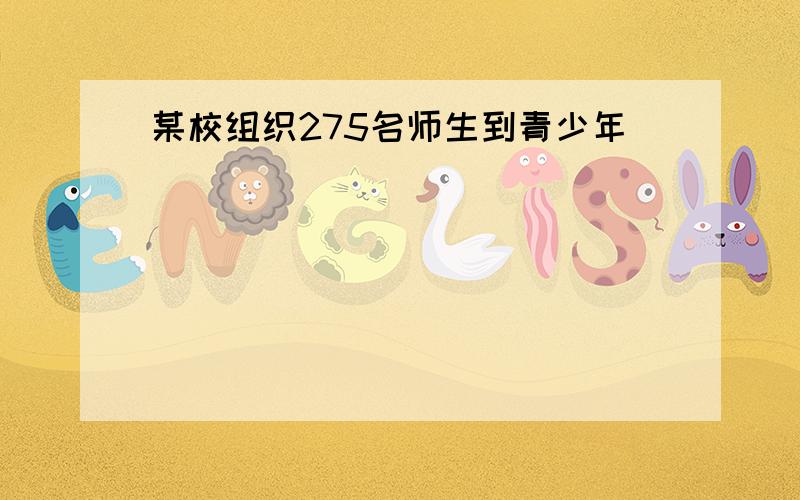 某校组织275名师生到青少年